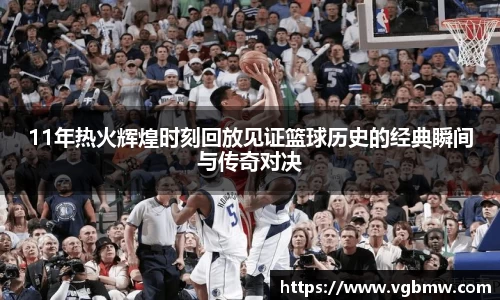 11年热火辉煌时刻回放见证篮球历史的经典瞬间与传奇对决