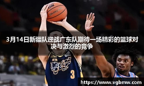 3月14日新疆队迎战广东队期待一场精彩的篮球对决与激烈的竞争