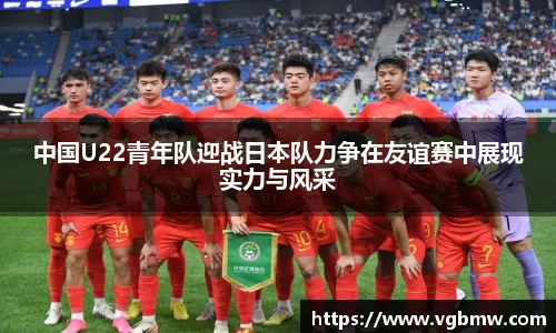 中国U22青年队迎战日本队力争在友谊赛中展现实力与风采
