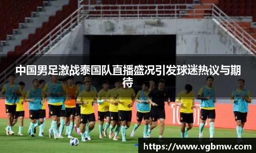 中国男足激战泰国队直播盛况引发球迷热议与期待